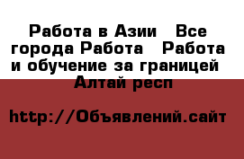 Работа в Азии - Все города Работа » Работа и обучение за границей   . Алтай респ.